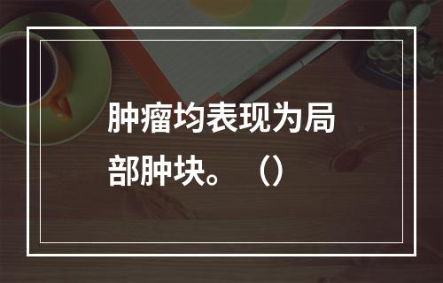 肿瘤均表现为局部肿块。（）