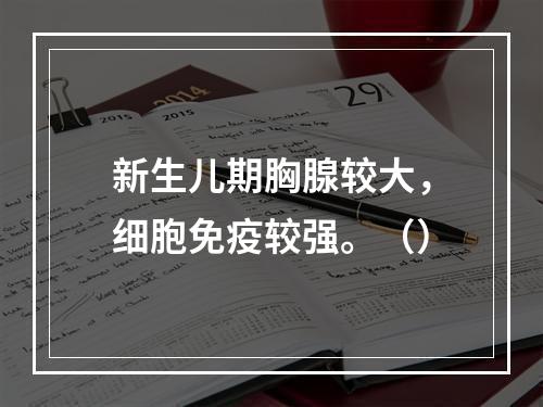 新生儿期胸腺较大，细胞免疫较强。（）