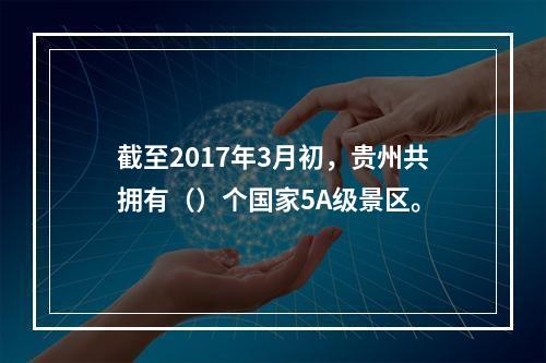 截至2017年3月初，贵州共拥有（）个国家5A级景区。