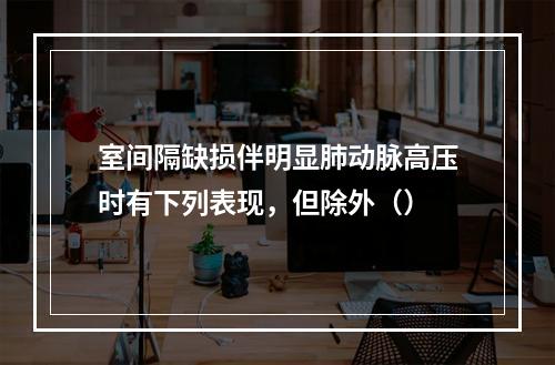 室间隔缺损伴明显肺动脉高压时有下列表现，但除外（）