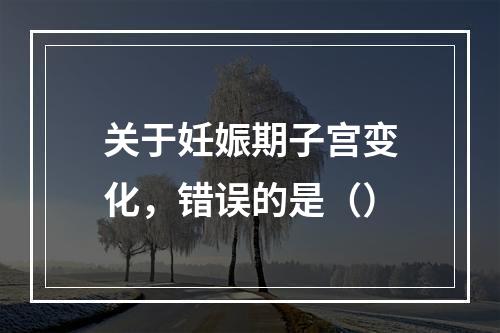 关于妊娠期子宫变化，错误的是（）