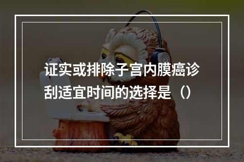 证实或排除子宫内膜癌诊刮适宜时间的选择是（）