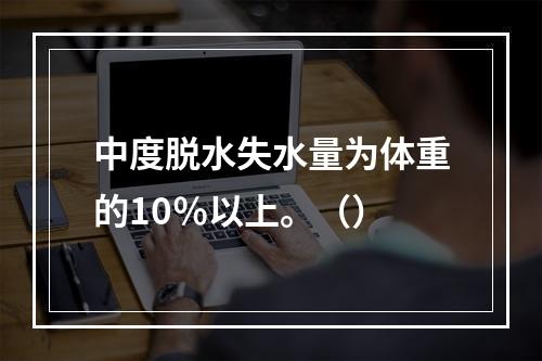 中度脱水失水量为体重的10％以上。（）