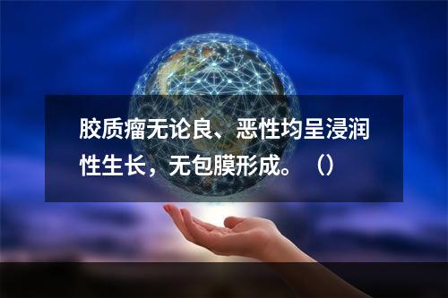 胶质瘤无论良、恶性均呈浸润性生长，无包膜形成。（）