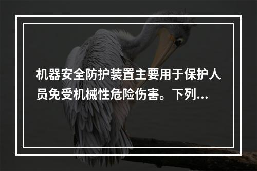 机器安全防护装置主要用于保护人员免受机械性危险伤害。下列关于