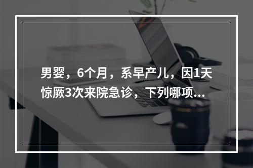 男婴，6个月，系早产儿，因1天惊厥3次来院急诊，下列哪项对诊