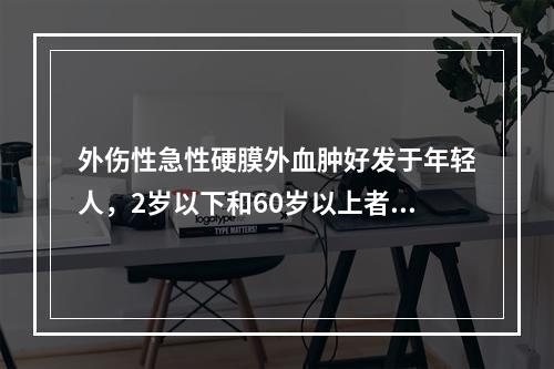 外伤性急性硬膜外血肿好发于年轻人，2岁以下和60岁以上者少见