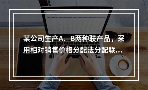 某公司生产A、B两种联产品，采用相对销售价格分配法分配联合成