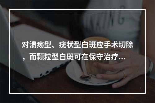 对溃疡型、疣状型白斑应手术切除，而颗粒型白斑可在保守治疗的同