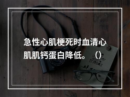 急性心肌梗死时血清心肌肌钙蛋白降低。（）