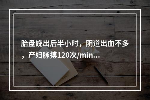 胎盘娩出后半小时，阴道出血不多，产妇脉搏120次/min，呕