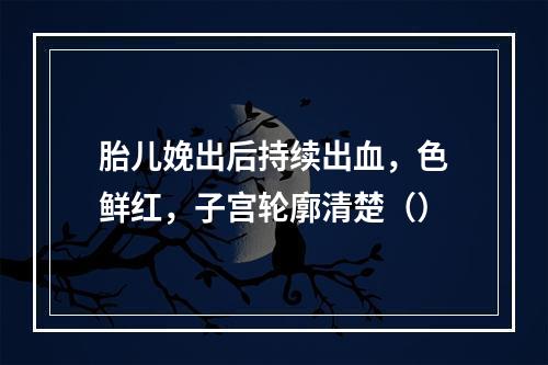 胎儿娩出后持续出血，色鲜红，子宫轮廓清楚（）