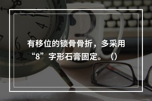 有移位的锁骨骨折，多采用“8”字形石膏固定。（）