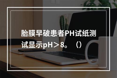 胎膜早破患者PH试纸测试显示pH＞8。（）