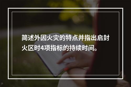 简述外因火灾的特点并指出启封火区时4项指标的持续时间。