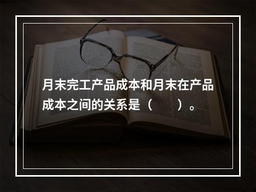 月末完工产品成本和月末在产品成本之间的关系是（　　）。