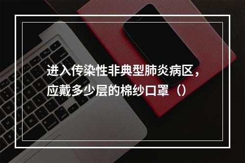 进入传染性非典型肺炎病区，应戴多少层的棉纱口罩（）