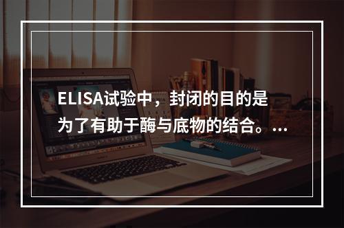 ELISA试验中，封闭的目的是为了有助于酶与底物的结合。（）