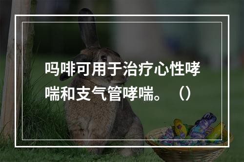 吗啡可用于治疗心性哮喘和支气管哮喘。（）