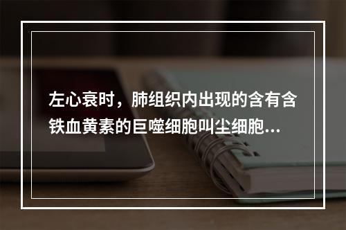 左心衰时，肺组织内出现的含有含铁血黄素的巨噬细胞叫尘细胞。（