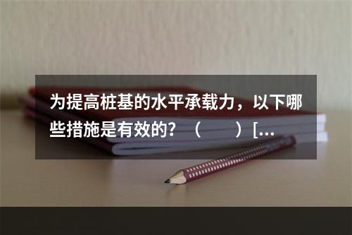 为提高桩基的水平承载力，以下哪些措施是有效的？（　　）[2