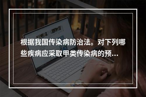 根据我国传染病防治法。对下列哪些疾病应采取甲类传染病的预防、