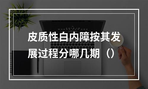 皮质性白内障按其发展过程分哪几期（）