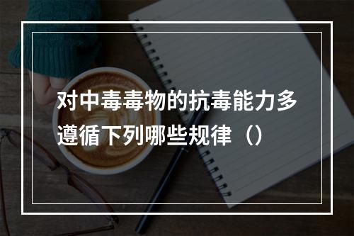 对中毒毒物的抗毒能力多遵循下列哪些规律（）