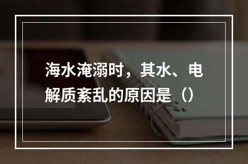 海水淹溺时，其水、电解质紊乱的原因是（）