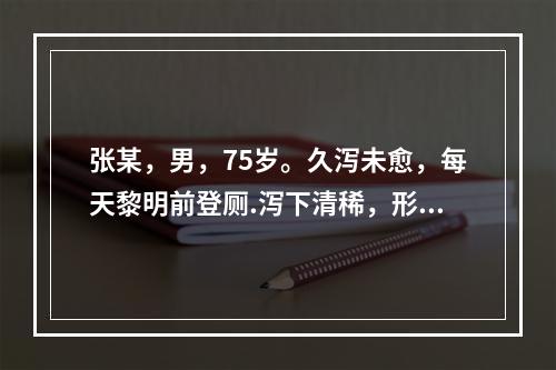 张某，男，75岁。久泻未愈，每天黎明前登厕.泻下清稀，形寒肢