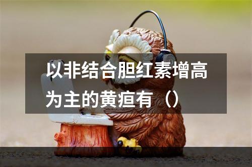 以非结合胆红素增高为主的黄疸有（）