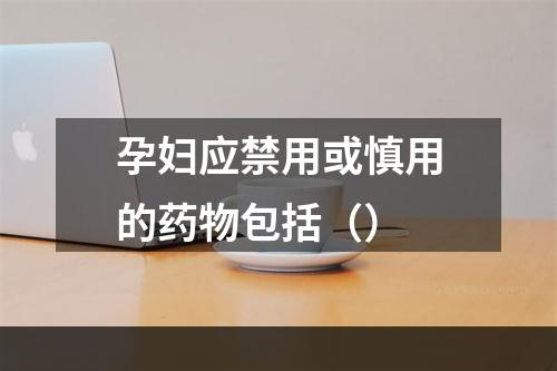 孕妇应禁用或慎用的药物包括（）