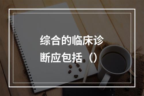 综合的临床诊断应包括（）