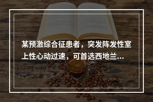 某预激综合征患者，突发阵发性室上性心动过速，可首选西地兰或心