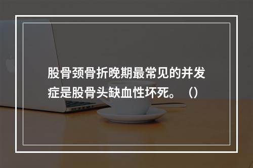 股骨颈骨折晚期最常见的并发症是股骨头缺血性坏死。（）