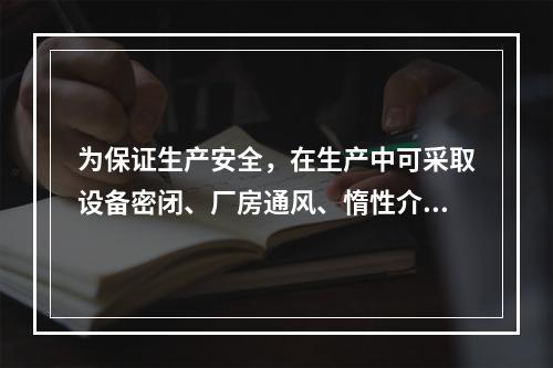 为保证生产安全，在生产中可采取设备密闭、厂房通风、惰性介质保