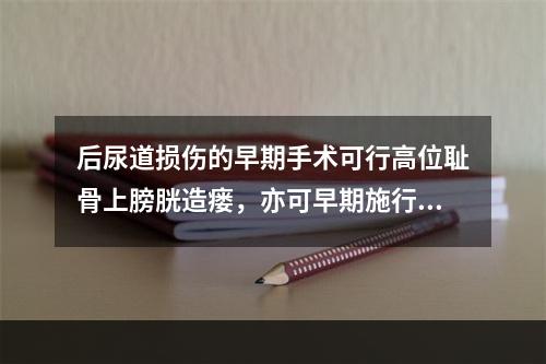 后尿道损伤的早期手术可行高位耻骨上膀胱造瘘，亦可早期施行尿道