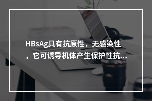 HBsAg具有抗原性，无感染性，它可诱导机体产生保护性抗体。