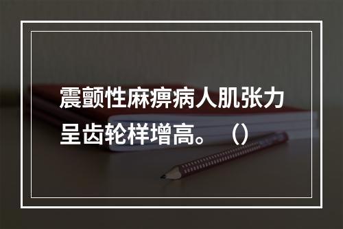 震颤性麻痹病人肌张力呈齿轮样增高。（）