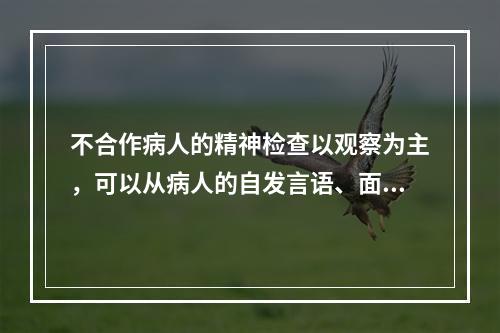 不合作病人的精神检查以观察为主，可以从病人的自发言语、面部表