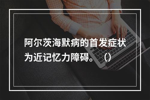 阿尔茨海默病的首发症状为近记忆力障碍。（）