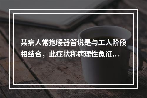 某病人常抱暖器管说是与工人阶段相结合，此症状称病理性象征性思