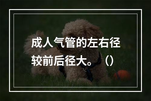 成人气管的左右径较前后径大。（）