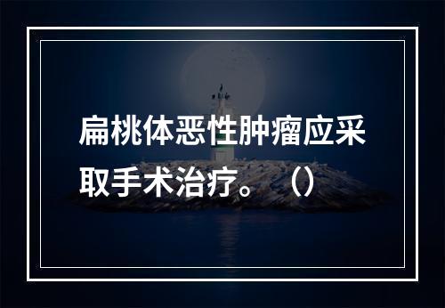 扁桃体恶性肿瘤应采取手术治疗。（）