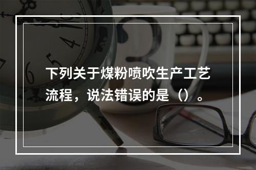 下列关于煤粉喷吹生产工艺流程，说法错误的是（）。