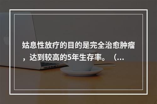 姑息性放疗的目的是完全治愈肿瘤，达到较高的5年生存率。（）