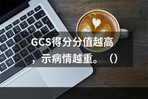 GCS得分分值越高，示病情越重。（）