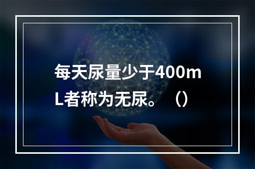 每天尿量少于400mL者称为无尿。（）