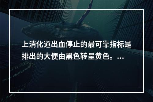 上消化道出血停止的最可靠指标是排出的大便由黑色转呈黄色。（）