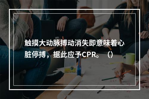 触摸大动脉搏动消失即意味着心脏停搏，据此应予CPR。（）